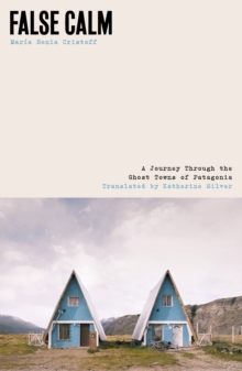 False Calm : A Journey Through the Ghost Towns of Patagonia
