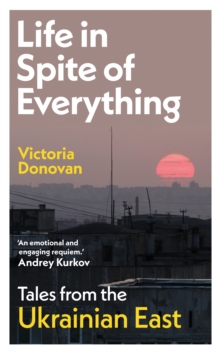 Life in Spite of Everything : Tales from the Ukrainian East