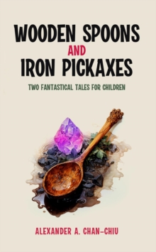 Wooden Spoons and Iron Pickaxes : Two Fantastical Tales for Children