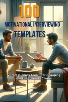 100 Motivational Interviewing Templates : A Professional's Toolkit for Engaging and Empowering Clients