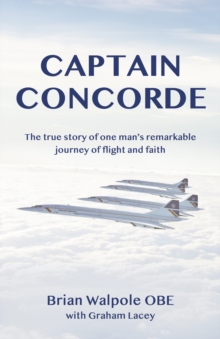 Captain Concorde : The True Story of One Man's Remarkable Journey of Flight and Faith