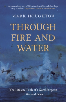 Through Fire and Water : The Life and Faith of a Naval Surgeon in War and Peace