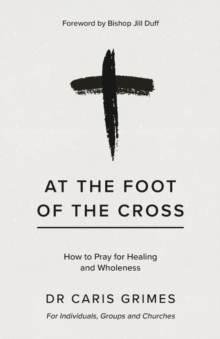 At the Foot of the Cross : How to pray for healing and wholeness