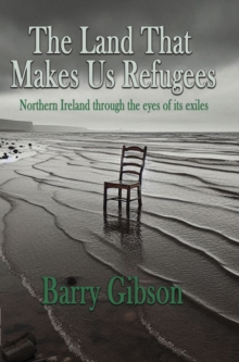 The Land That Makes Us Refugees : Northern Ireland through the eyes of its exiles