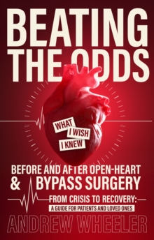 BEATING THE ODDS : WHAT I WISH I KNEW BEFORE AND AFTER OPEN-HEART & BYPASS SURGERY