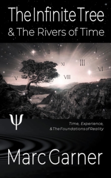 The Infinite Tree & The Rivers of Time : Time, Experience, & The Foundations of Reality