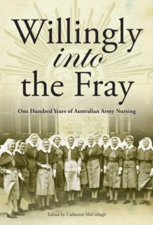 Willingly into the Frey : One hundred years of Australian Army Nursing