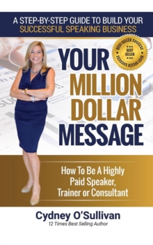 Your Million Dollar Message : How to Be a Highly Paid Speaker, Trainer or Consultant