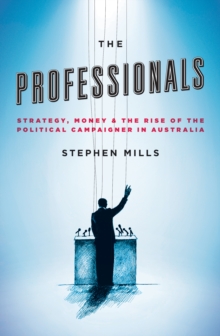 The Professionals : Strategy, Money and the Rise of the Political Campaigner in Australia