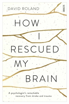 How I Rescued My Brain : a psychologists remarkable recovery from stroke and trauma