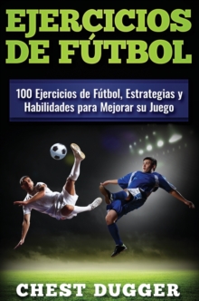 Ejercicios de f?tbol : 100 Ejercicios de F?tbol, Estrategias y Habilidades para Mejorar su Juego