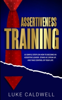 Assertiveness Training : 10 Simple Steps How to Become an Assertive Leader, Stand Up, speak up, and Take Control of Your Life