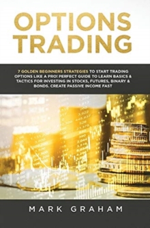 Options Trading : 7 Golden Beginners Strategies to Start Trading Options Like a PRO! Perfect Guide to Learn Basics & Tactics for Investing in Stocks, Futures, Binary & Bonds. Create Passive Income Fas