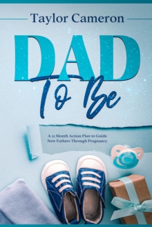 Dad To Be : A 12 Month Action Plan to Guide New Fathers Through Pregnancy