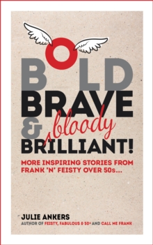 Bold, Brave and (Bloody) Brilliant: More Inspiring Stories From Frank 'N' Feisty over 50s...