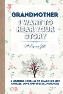 Grandmother, I Want To Hear Your Story : A Grandmothers Journal To Share Her Life, Stories, Love and Special Memories