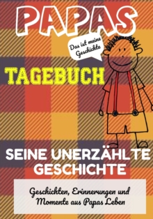 Papas Tagebuch - Seine unerzahlte Geschichte : Geschichten, Erinnerungen und Momente aus Papas Leben: Ein Erinnerungstagebuch