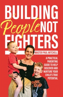 Building People Not Fighters : A practical parenting guide to help discover and nurture your child's potential