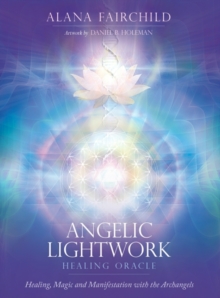 Angelic Lightwork Healing Oracle : Healing, Magic and Manifestation with the Archangels