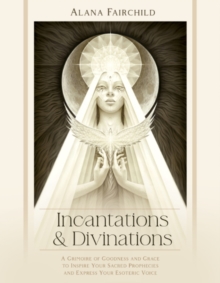 Incantations & Divinations : A Grimoire of Goodness and Grace to Inspire Your Sacred Prophecies and Express Your Esoteric Voice