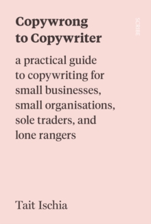 Copywrong to Copywriter : a practical guide to copywriting for small businesses, small organisations, sole traders, and lone rangers