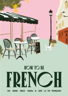 How to be French : Eat, drink, dress, travel and love la vie francaise