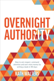 Overnight Authority : How to win respect, command attention and earn more money by writing a book in 90 days