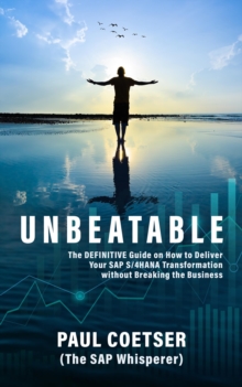 Unbeatable: The DEFINITIVE Guide on How to Deliver Your SAP S/4HANA Transformation without Breaking the Business