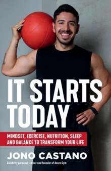 It Starts Today : Mindset, Exercise, Nutrition, Sleep and Balance to transform your life