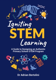 Igniting STEM Learning : A Guide to Designing an Authentic Primary School STEM Program