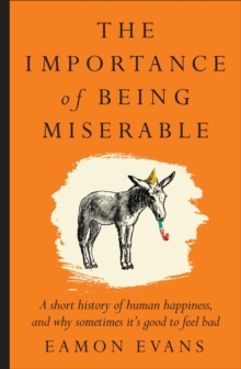 The Importance of Being Miserable : A short history of human happiness, and why sometimes it's good to feel bad