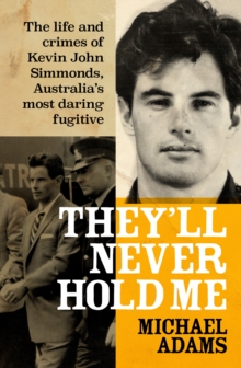 They'll Never Hold Me : The life and crimes of Kevin John Simmonds, Australia's most daring fugitive