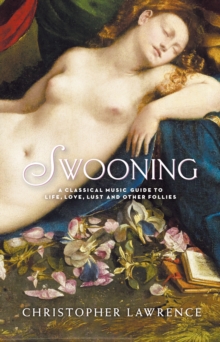 Swooning : A Classical Music Guide to Life, Love, Lust and Other Follies