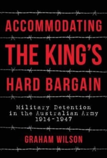 Accommodating the King's Hard Bargain : Military Detention in the Australian Army 1914-1947, Hardback Book Accommodating the King's Hard Bargain : Military Detention in the Australian Army 1914-1947, Hardback Book