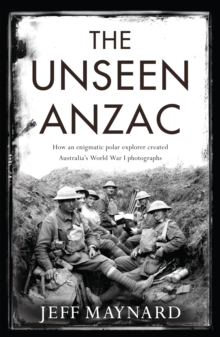 The Unseen Anzac : how an enigmatic explorer created Australia's World War I photographs