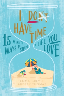I Don't Have Time : 15-minute ways to shape a life you love, Paperback Book I Don't Have Time : 15-minute ways to shape a life you love, Paperback Book