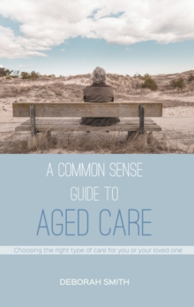 A Common Sense Guide to Aged Care : Choosing the right type of care for you or your loved one, Paperback / softback Book A Common Sense Guide to Aged Care : Choosing the right type of care for you or your loved one, Paperback / softback Book