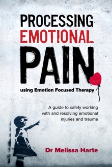 Processing Emotional Pain using Emotion Focused Therapy : A guide to safely working with and resolving emotional injuries and trauma