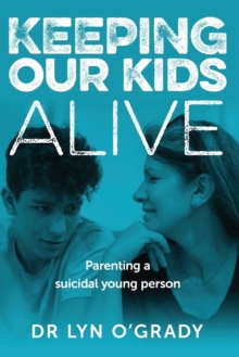 Keeping Our Kids Alive : Parenting a Suicidal Young Person