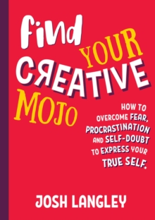 Find Your Creative Mojo : How to Overcome Fear, Procrastination and Self-Doubt to Express your True Self