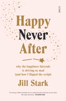 Happy Never After : why the happiness fairytale is driving us mad (and how I flipped the script)