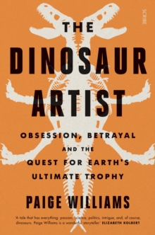 The Dinosaur Artist : obsession, betrayal, and the quest for Earth's ultimate trophy