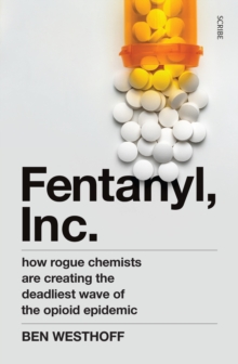 Fentanyl, Inc. : how rogue chemists are creating the deadliest wave of the opioid epidemic