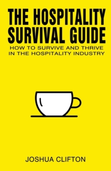 The Hospitality Survival Guide : How To Survive And Thrive In The Hospitality Industry