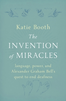 The Invention of Miracles : language, power, and Alexander Graham Bell's quest to end Deafness