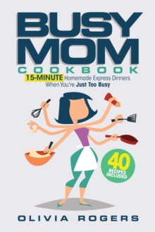 The Busy Mom Cookbook : 15-Minute Homemade Express Dinners When You're Just Too Busy (40 Recipes Included)!