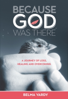 Because God Was There : A Journey of Loss, Healing and Overcoming