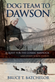 Dog Team to Dawson: A Quest for the Cosmic Bannock and Other Yukon Stories