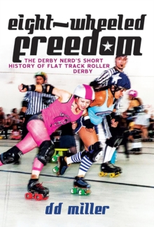 Eight-Wheeled Freedom : The Derby Nerds Short History of Flat Track Roller Derby