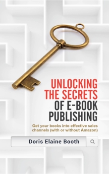 Unlocking the Secrets of E-Book  Publishing : Get your books into effective sales channels (with or without Amazon)